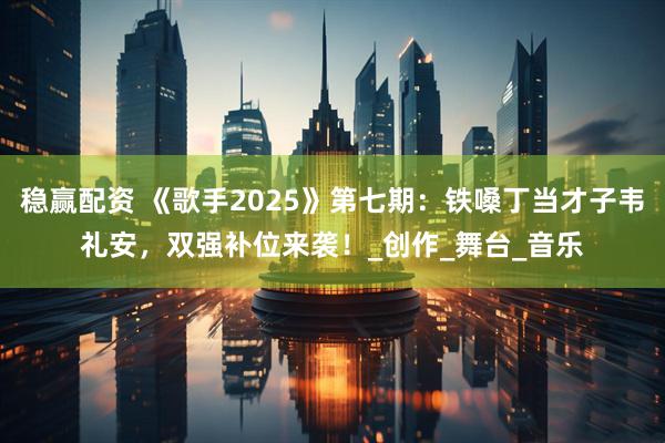 稳赢配资 《歌手2025》第七期：铁嗓丁当才子韦礼安，双强补位来袭！_创作_舞台_音乐