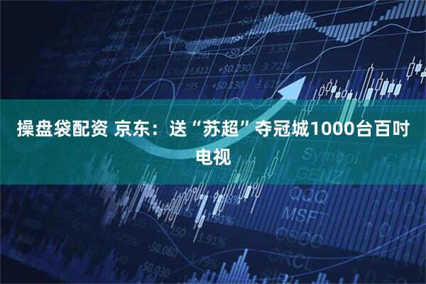操盘袋配资 京东：送“苏超”夺冠城1000台百吋电视