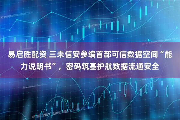 易启胜配资 三未信安参编首部可信数据空间“能力说明书”，密码筑基护航数据流通安全