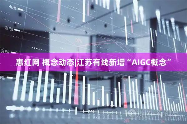 惠红网 概念动态|江苏有线新增“AIGC概念”