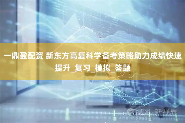 一鼎盈配资 新东方高复科学备考策略助力成绩快速提升_复习_模拟_答题