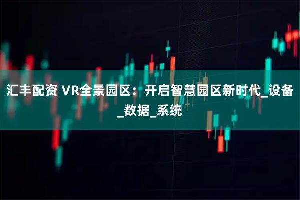 汇丰配资 VR全景园区：开启智慧园区新时代_设备_数据_系统