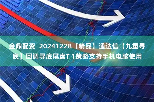 金鼎配资  20241228【精品】通达信【九重寻底】回调寻底尾盘T 1策略支持手机电脑使用