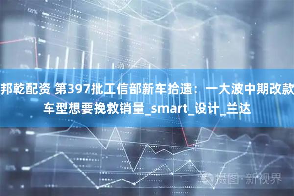 邦乾配资 第397批工信部新车拾遗：一大波中期改款车型想要挽救销量_smart_设计_兰达