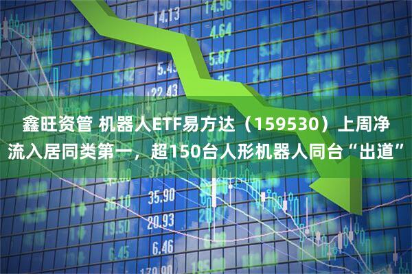 鑫旺资管 机器人ETF易方达（159530）上周净流入居同类第一，超150台人形机器人同台“出道”