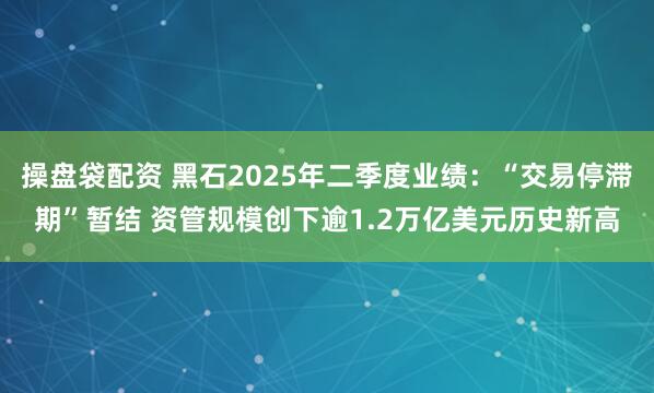 操盘袋配资 黑石2025年二季度业绩：“交易停滞期”暂结 资管规模创下逾1.2万亿美元历史新高