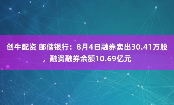 创牛配资 邮储银行：8月4日融券卖出30.41万股，融资融券余额10.69亿元