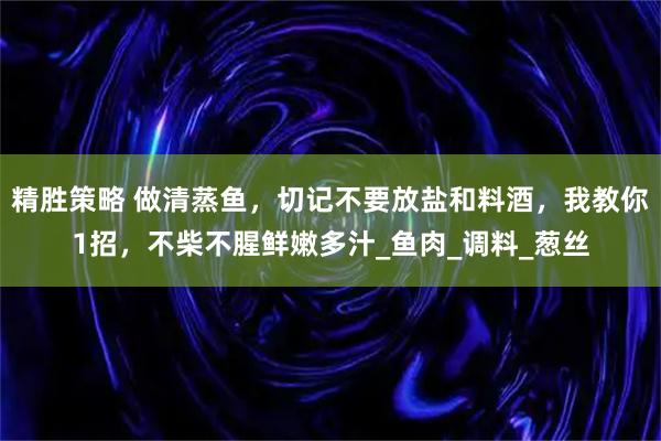 精胜策略 做清蒸鱼，切记不要放盐和料酒，我教你1招，不柴不腥鲜嫩多汁_鱼肉_调料_葱丝