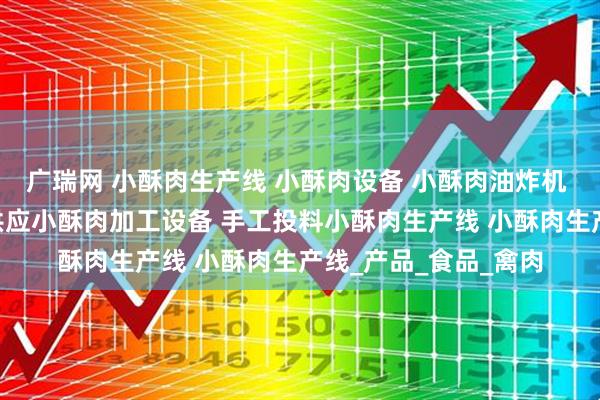 广瑞网 小酥肉生产线 小酥肉设备 小酥肉油炸机 小酥肉上浆淋浆机 供应小酥肉加工设备 手工投料小酥肉生产线 小酥肉生产线_产品_食品_禽肉