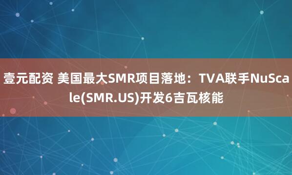 壹元配资 美国最大SMR项目落地：TVA联手NuScale(SMR.US)开发6吉瓦核能