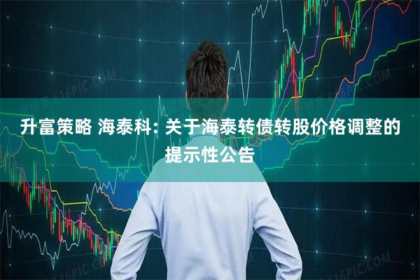 升富策略 海泰科: 关于海泰转债转股价格调整的提示性公告