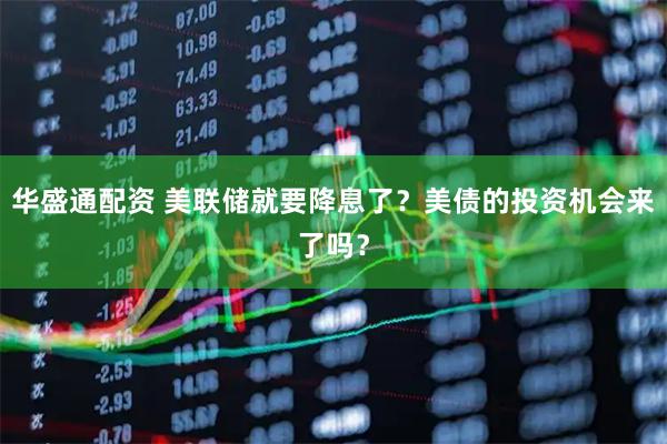 华盛通配资 美联储就要降息了？美债的投资机会来了吗？