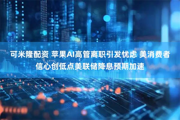 可米隆配资 苹果AI高管离职引发忧虑 美消费者信心创低点美联储降息预期加速