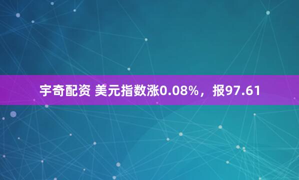 宇奇配资 美元指数涨0.08%，报97.61