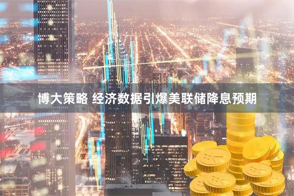博大策略 经济数据引爆美联储降息预期