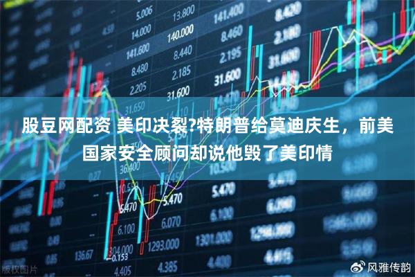 股豆网配资 美印决裂?特朗普给莫迪庆生，前美国家安全顾问却说他毁了美印情