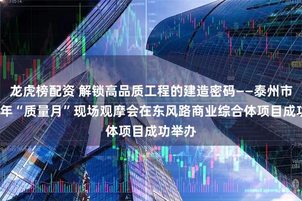 龙虎榜配资 解锁高品质工程的建造密码——泰州市2025年“质量月”现场观摩会在东风路商业综合体项目成功举办