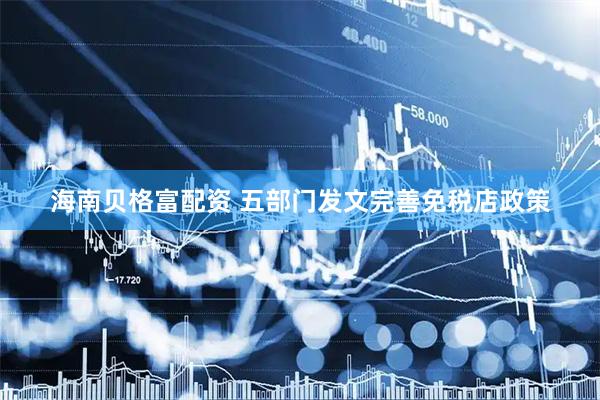 海南贝格富配资 五部门发文完善免税店政策