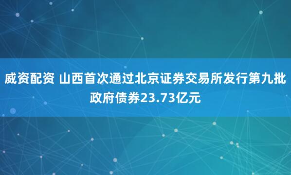 威资配资 山西首次通过北京证券交易所发行第九批政府债券23.73亿元