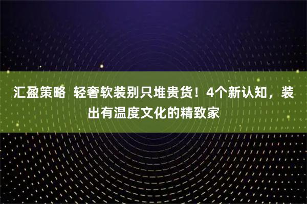 汇盈策略  轻奢软装别只堆贵货！4个新认知，装出有温度文化的精致家