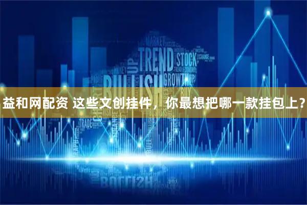 益和网配资 这些文创挂件，你最想把哪一款挂包上？