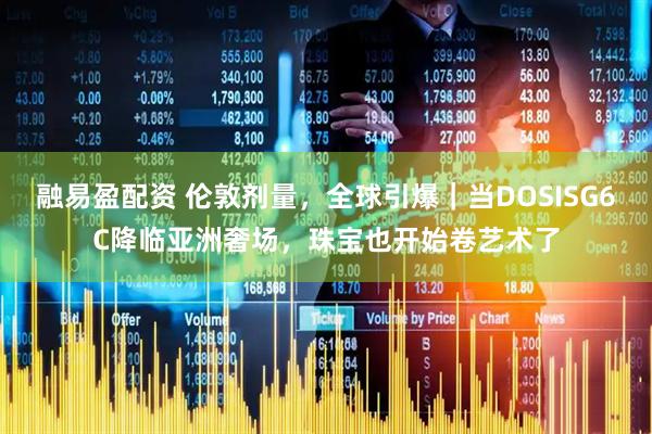 融易盈配资 伦敦剂量，全球引爆｜当DOSISG6C降临亚洲奢场，珠宝也开始卷艺术了