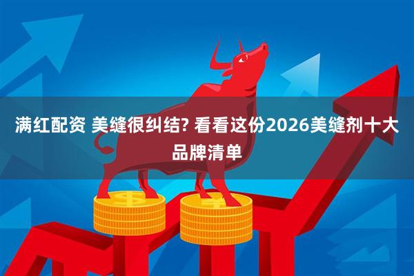 满红配资 美缝很纠结? 看看这份2026美缝剂十大品牌清单
