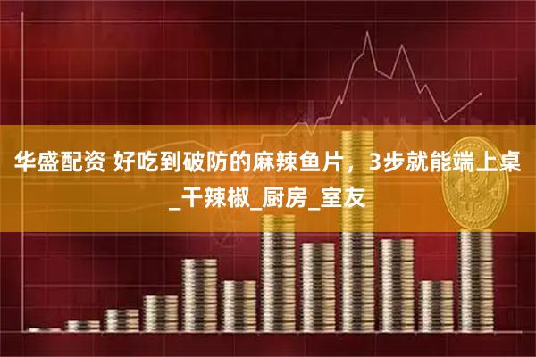华盛配资 好吃到破防的麻辣鱼片，3步就能端上桌_干辣椒_厨房_室友