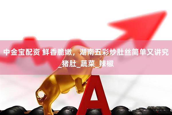 中金宝配资 鲜香脆嫩，湖南五彩炒肚丝简单又讲究_猪肚_蔬菜_辣椒
