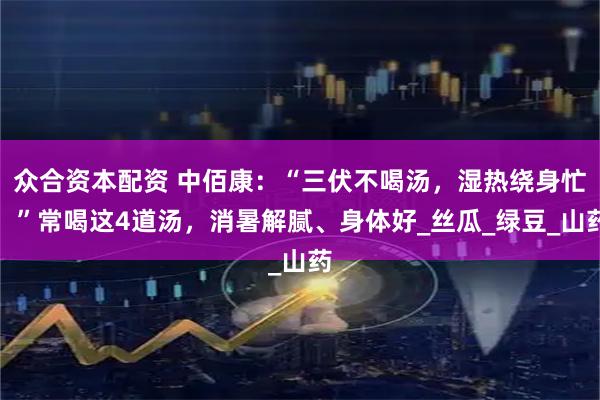众合资本配资 中佰康：“三伏不喝汤，湿热绕身忙！”常喝这4道汤，消暑解腻、身体好_丝瓜_绿豆_山药
