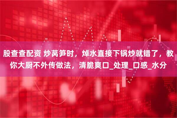 股查查配资 炒莴笋时，焯水直接下锅炒就错了，教你大厨不外传做法，清脆爽口_处理_口感_水分