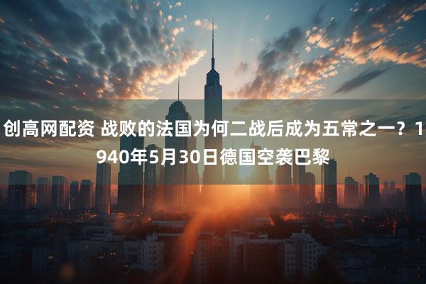 创高网配资 战败的法国为何二战后成为五常之一？1940年5月30日德国空袭巴黎