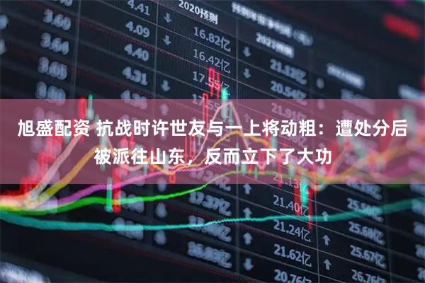 旭盛配资 抗战时许世友与一上将动粗：遭处分后被派往山东，反而立下了大功