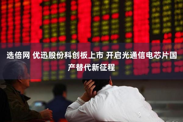 选倍网 优迅股份科创板上市 开启光通信电芯片国产替代新征程