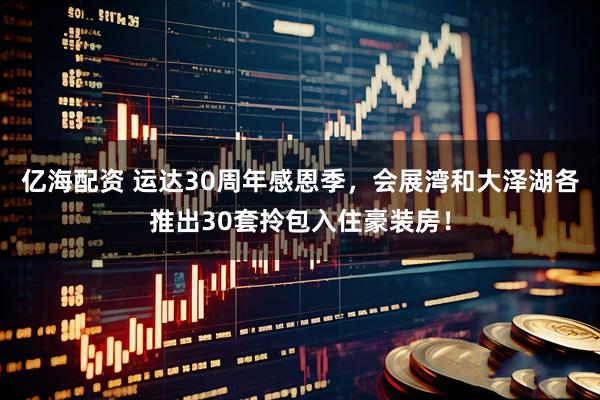 亿海配资 运达30周年感恩季，会展湾和大泽湖各推出30套拎包入住豪装房！